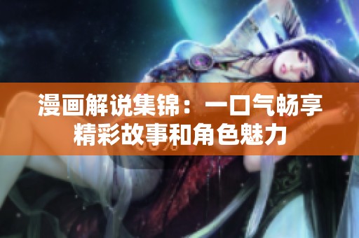 漫画解说集锦：一口气畅享精彩故事和角色魅力