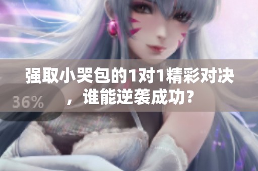 强取小哭包的1对1精彩对决，谁能逆袭成功？