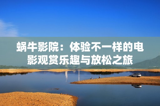 蜗牛影院：体验不一样的电影观赏乐趣与放松之旅
