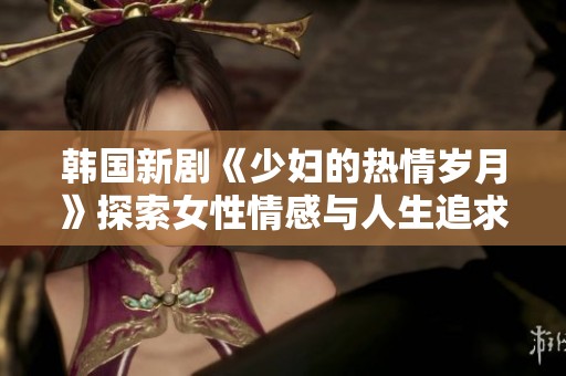 韩国新剧《少妇的热情岁月》探索女性情感与人生追求