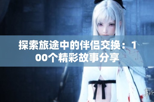 探索旅途中的伴侣交换：100个精彩故事分享