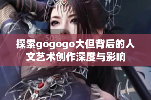 探索gogogo大但背后的人文艺术创作深度与影响