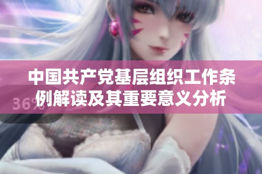 中国共产党基层组织工作条例解读及其重要意义分析