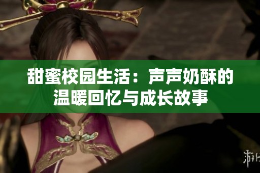 甜蜜校园生活：声声奶酥的温暖回忆与成长故事