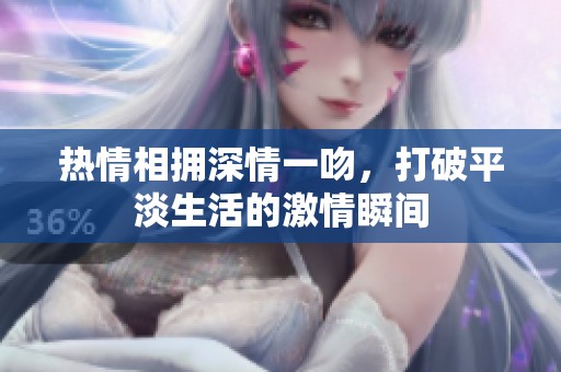 热情相拥深情一吻，打破平淡生活的激情瞬间