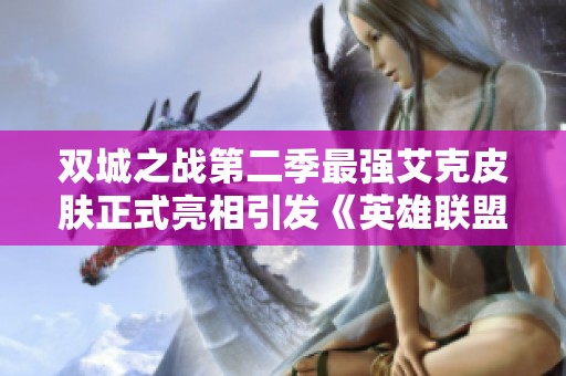 双城之战第二季最强艾克皮肤正式亮相引发《英雄联盟》热潮