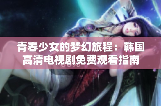 青春少女的梦幻旅程：韩国高清电视剧免费观看指南