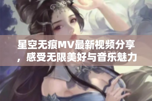 星空无痕MV最新视频分享，感受无限美好与音乐魅力