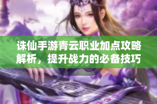 诛仙手游青云职业加点攻略解析，提升战力的必备技巧