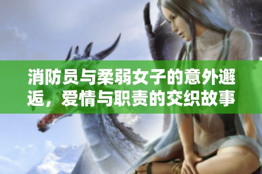 消防员与柔弱女子的意外邂逅，爱情与职责的交织故事