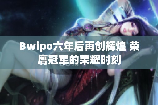 Bwipo六年后再创辉煌 荣膺冠军的荣耀时刻