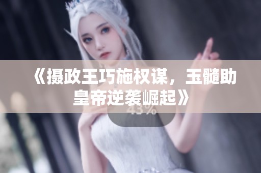 《摄政王巧施权谋，玉髓助皇帝逆袭崛起》