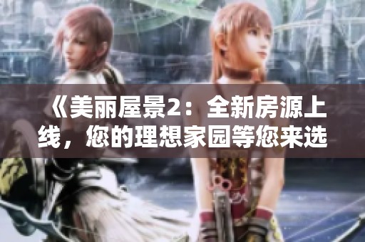 《美丽屋景2：全新房源上线，您的理想家园等您来选购》