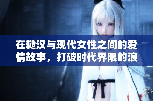 在糙汉与现代女性之间的爱情故事，打破时代界限的浪漫追寻