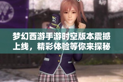 梦幻西游手游时空版本震撼上线，精彩体验等你来探秘
