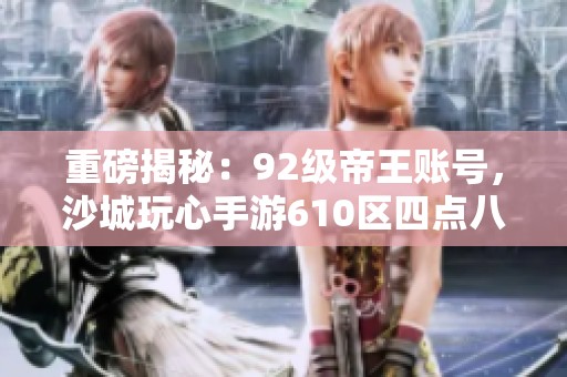 重磅揭秘：92级帝王账号，沙城玩心手游610区四点八亿装备套装！