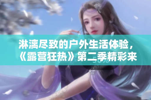 淋漓尽致的户外生活体验，《露营狂热》第二季精彩来袭