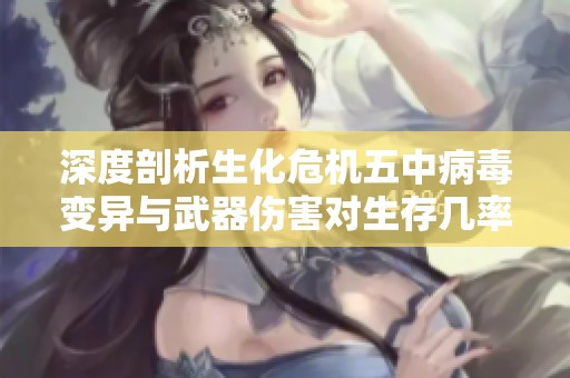 深度剖析生化危机五中病毒变异与武器伤害对生存几率的影响