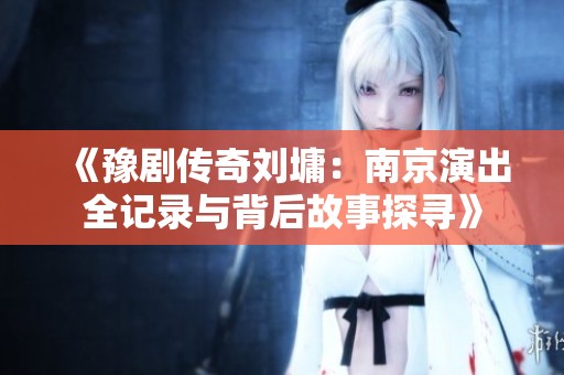 《豫剧传奇刘墉：南京演出全记录与背后故事探寻》