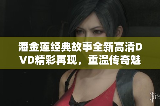 潘金莲经典故事全新高清DVD精彩再现，重温传奇魅力