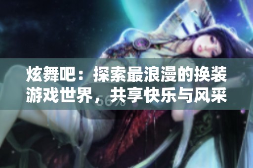 炫舞吧：探索最浪漫的换装游戏世界，共享快乐与风采