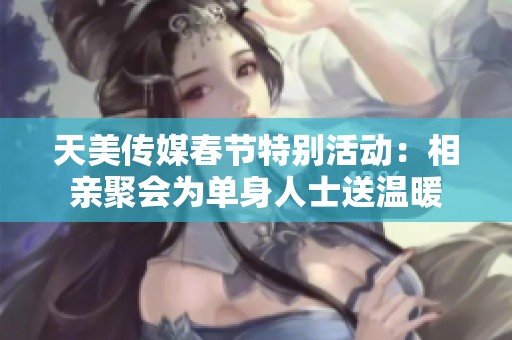 天美传媒春节特别活动：相亲聚会为单身人士送温暖
