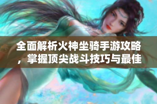 全面解析火神坐骑手游攻略，掌握顶尖战斗技巧与最佳位置