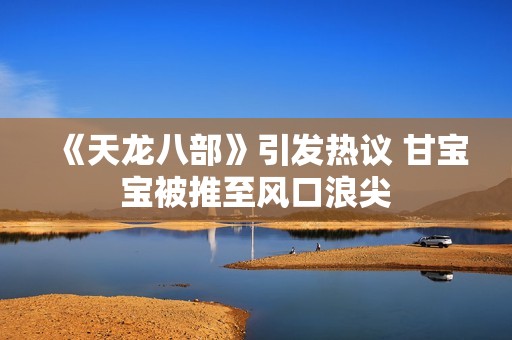 《天龙八部》引发热议 甘宝宝被推至风口浪尖