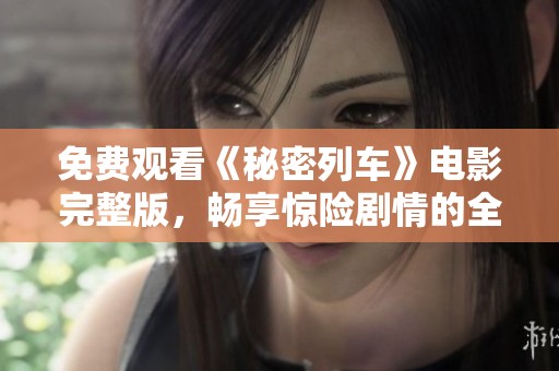 免费观看《秘密列车》电影完整版，畅享惊险剧情的全新体验