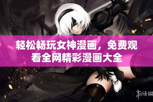 轻松畅玩女神漫画，免费观看全网精彩漫画大全
