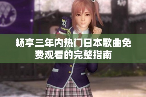 畅享三年内热门日本歌曲免费观看的完整指南