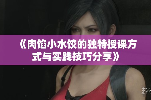 《肉馅小水饺的独特授课方式与实践技巧分享》