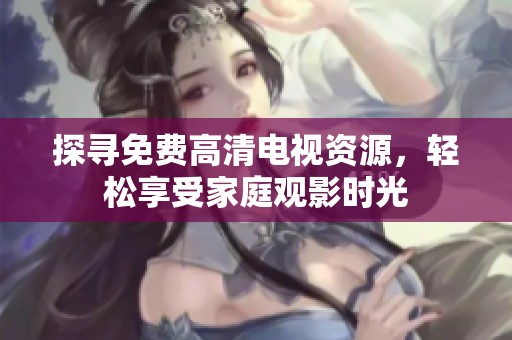 探寻免费高清电视资源，轻松享受家庭观影时光