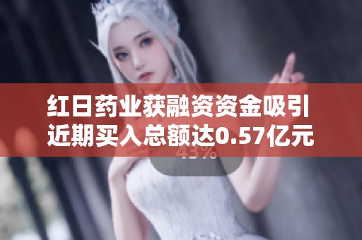 红日药业获融资资金吸引 近期买入总额达0.57亿元