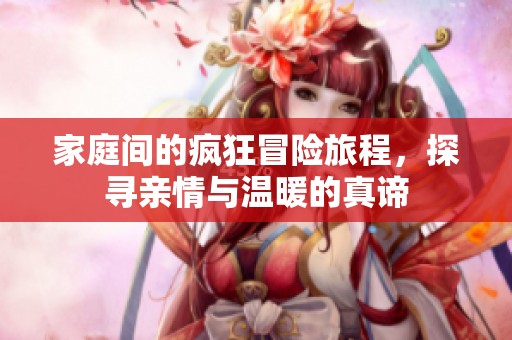 家庭间的疯狂冒险旅程，探寻亲情与温暖的真谛