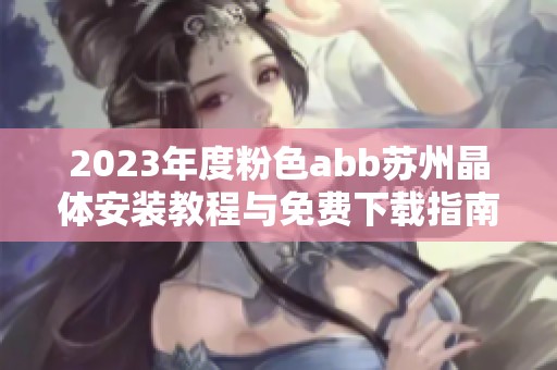 2023年度粉色abb苏州晶体安装教程与免费下载指南