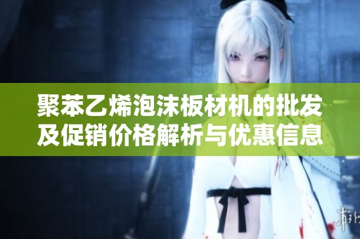 聚苯乙烯泡沫板材机的批发及促销价格解析与优惠信息