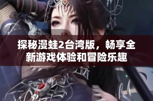 探秘漫蛙2台湾版，畅享全新游戏体验和冒险乐趣