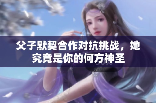 父子默契合作对抗挑战，她究竟是你的何方神圣