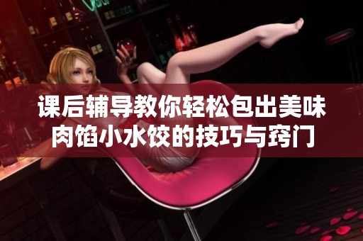 课后辅导教你轻松包出美味肉馅小水饺的技巧与窍门