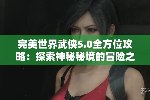 完美世界武侠5.0全方位攻略：探索神秘秘境的冒险之旅