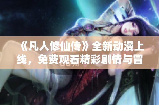 《凡人修仙传》全新动漫上线，免费观看精彩剧情与冒险旅程
