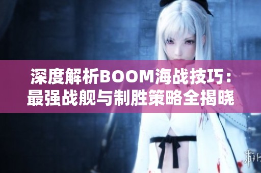 深度解析BOOM海战技巧：最强战舰与制胜策略全揭晓