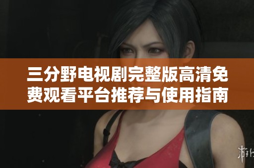 三分野电视剧完整版高清免费观看平台推荐与使用指南