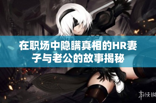 在职场中隐瞒真相的HR妻子与老公的故事揭秘