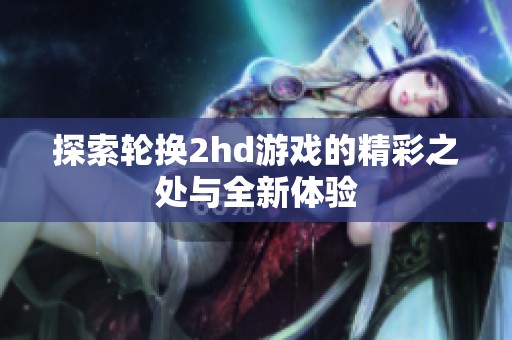 探索轮换2hd游戏的精彩之处与全新体验