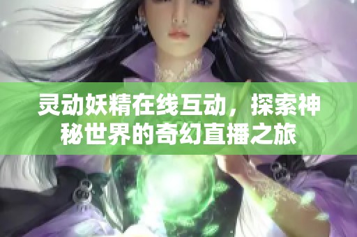 灵动妖精在线互动，探索神秘世界的奇幻直播之旅