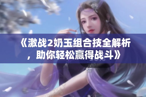 《激战2奶玉组合技全解析，助你轻松赢得战斗》