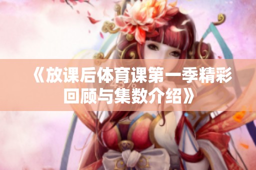 《放课后体育课第一季精彩回顾与集数介绍》