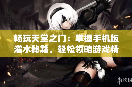 畅玩天堂之门：掌握手机版灌水秘籍，轻松领略游戏精彩！